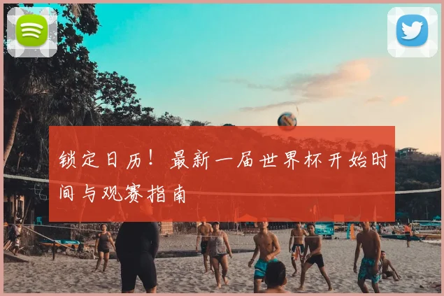 锁定日历！最新一届世界杯开始时间与观赛指南