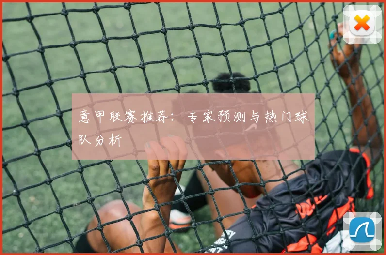 意甲联赛推荐：专家预测与热门球队分析