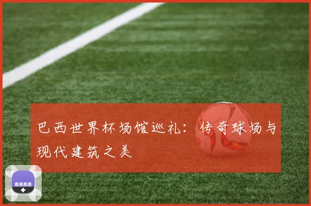 巴西世界杯场馆巡礼:传奇球场与现代建筑之美